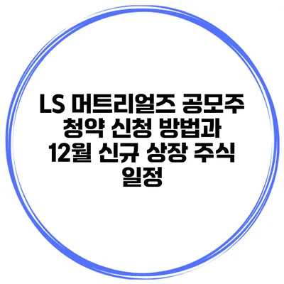 LS 머트리얼즈 공모주 청약 신청 방법과 12월 신규 상장 주식 일정