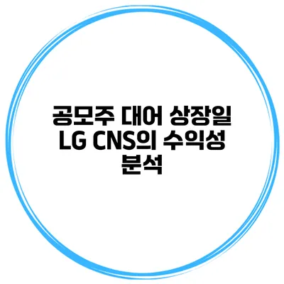 공모주 대어 상장일 LG CNS의 수익성 분석