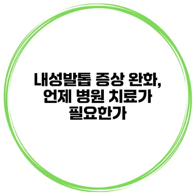 내성발톱 증상 완화, 언제 병원 치료가 필요한가?