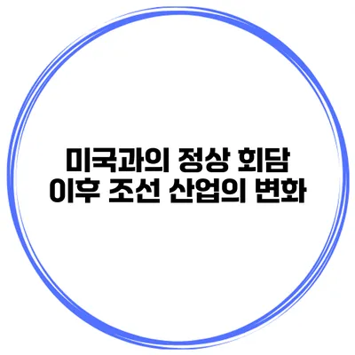 미국과의 정상 회담 이후 조선 산업의 변화