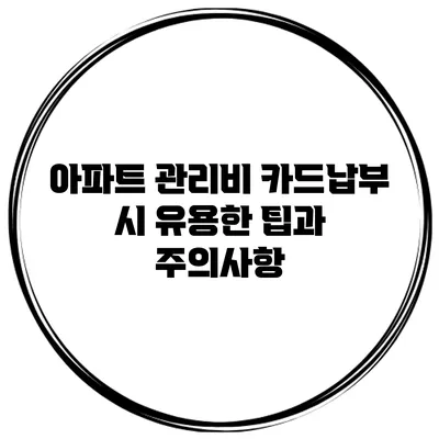 아파트 관리비 카드납부 시 유용한 팁과 주의사항