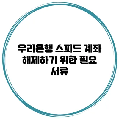 우리은행 스피드 계좌 해제하기 위한 필요 서류