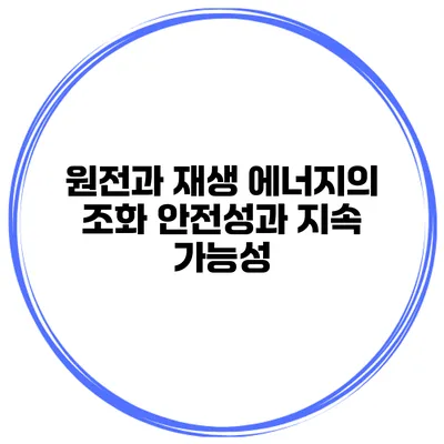 원전과 재생 에너지의 조화 안전성과 지속 가능성