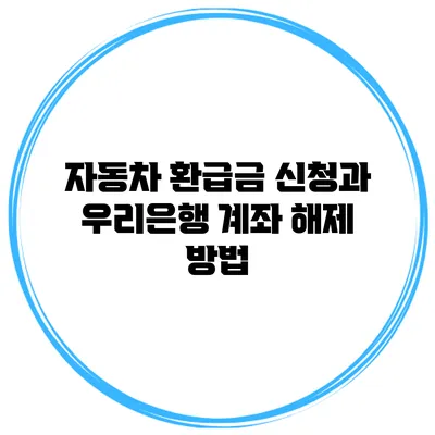자동차 환급금 신청과 우리은행 계좌 해제 방법