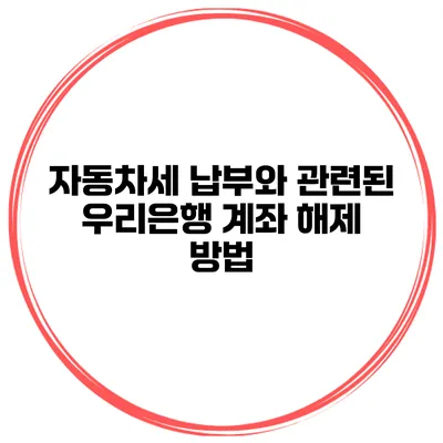 자동차세 납부와 관련된 우리은행 계좌 해제 방법