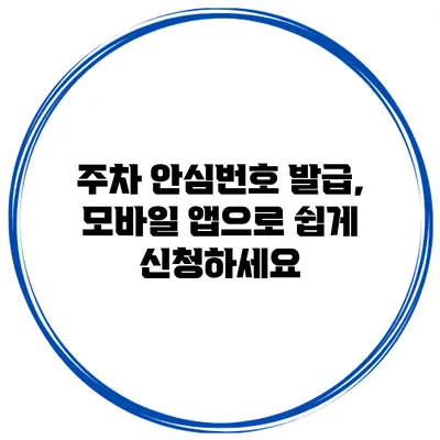 주차 안심번호 발급, 모바일 앱으로 쉽게 신청하세요