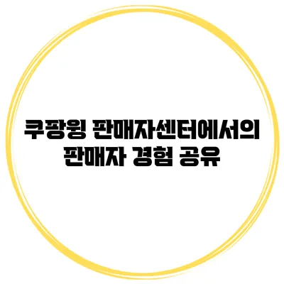 쿠팡윙 판매자센터에서의 판매자 경험 공유