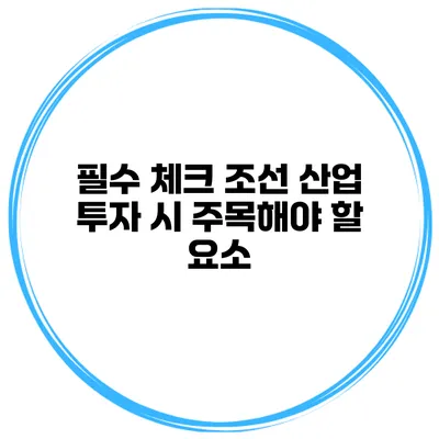 필수 체크 조선 산업 투자 시 주목해야 할 요소