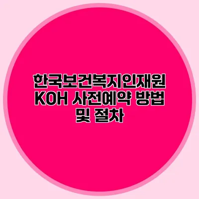 한국보건복지인재원 KOH 사전예약 방법 및 절차