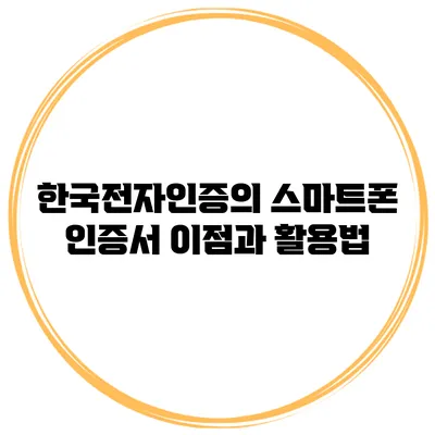 한국전자인증의 스마트폰 인증서 이점과 활용법