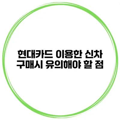 현대카드 이용한 신차 구매시 유의해야 할 점