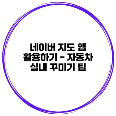 네이버 지도 앱 활용하기 - 자동차 실내 꾸미기 팁