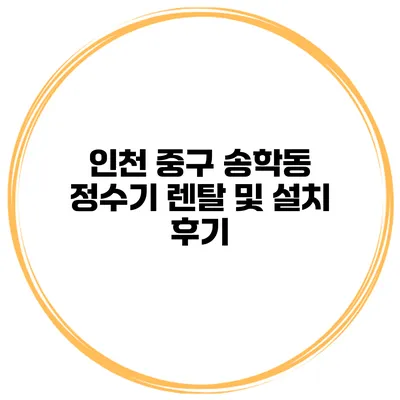 인천 중구 송학동 정수기 렌탈 및 설치 후기