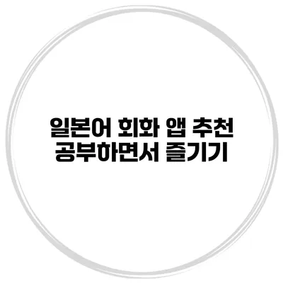 일본어 회화 앱 추천 공부하면서 즐기기