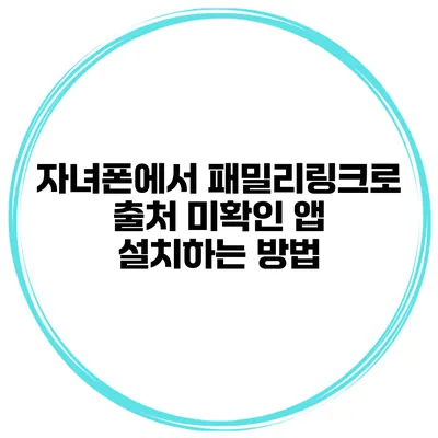 자녀폰에서 패밀리링크로 출처 미확인 앱 설치하는 방법