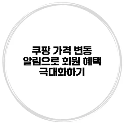 쿠팡 가격 변동 알림으로 회원 혜택 극대화하기